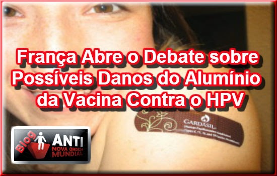 http://blog.antinovaordemmundial.com/2014/05/franca-abre-o-debate-sobre-possiveis-danos-do-aluminio-da-vacina-contra-o-hpv/