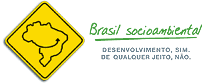 Brasil Socioambiental. Desenvolvimento sim, de qualquer jeito não.